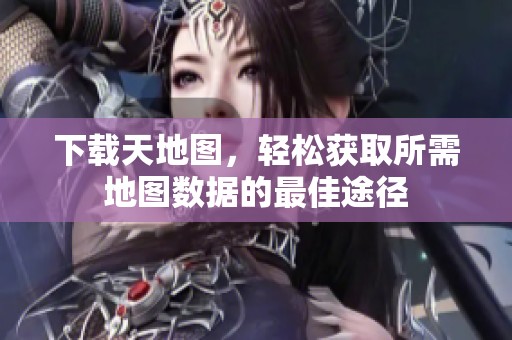 下载天地图，轻松获取所需地图数据的最佳途径