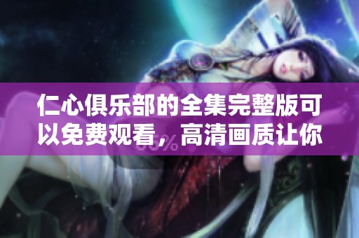 仁心俱乐部的全集完整版可以免费观看，高清画质让你一览无余