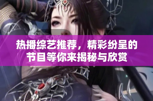 热播综艺推荐，精彩纷呈的节目等你来揭秘与欣赏