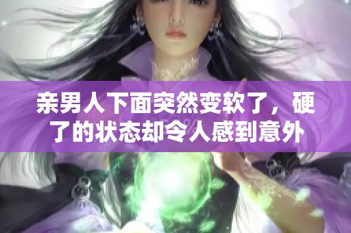 亲男人下面突然变软了，硬了的状态却令人感到意外