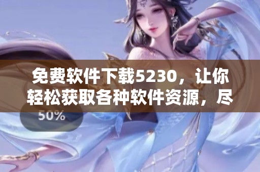 免费软件下载5230，让你轻松获取各种软件资源，尽在掌握之中！