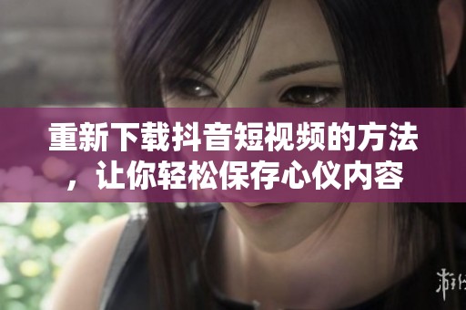 重新下载抖音短视频的方法，让你轻松保存心仪内容