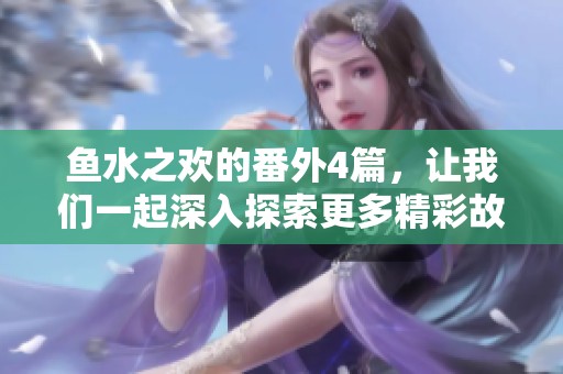 鱼水之欢的番外4篇，让我们一起深入探索更多精彩故事吧