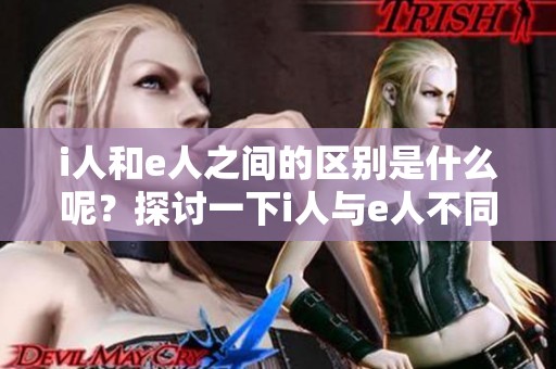 i人和e人之间的区别是什么呢？探讨一下i人与e人不同之处。