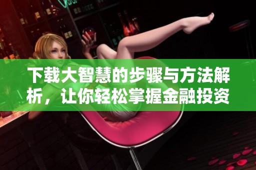 下载大智慧的步骤与方法解析，让你轻松掌握金融投资工具