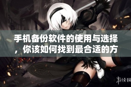 手机备份软件的使用与选择，你该如何找到最合适的方法呢