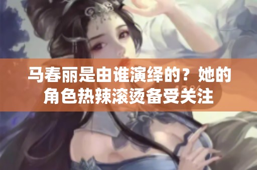 马春丽是由谁演绎的？她的角色热辣滚烫备受关注