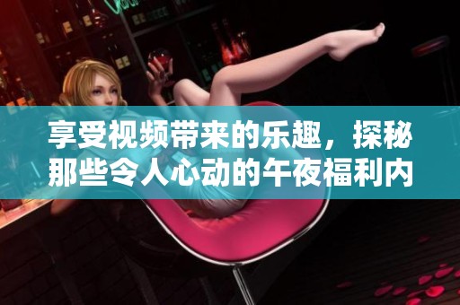 享受视频带来的乐趣，探秘那些令人心动的午夜福利内容