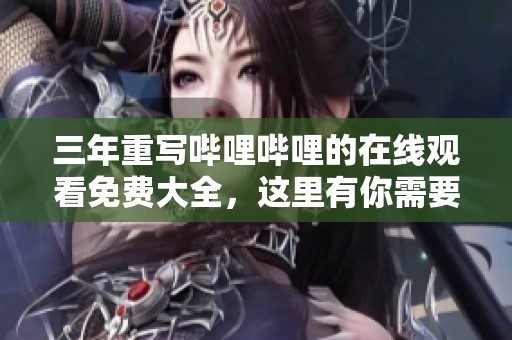 三年重写哔哩哔哩的在线观看免费大全，这里有你需要的全部内容