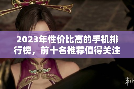 2023年性价比高的手机排行榜，前十名推荐值得关注的机型