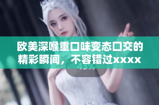 欧美深喉重口味变态囗交的精彩瞬间，不容错过xxxx内容解析
