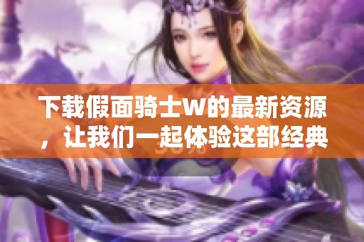 下载假面骑士W的最新资源，让我们一起体验这部经典作品带来的乐趣与激情！