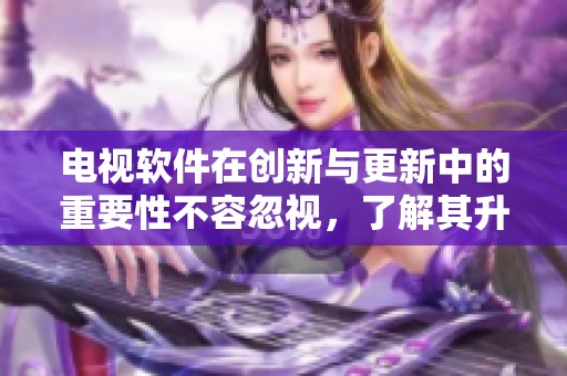 电视软件在创新与更新中的重要性不容忽视，了解其升级带来的变化与影响