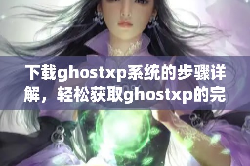 下载ghostxp系统的步骤详解，轻松获取ghostxp的完整指南