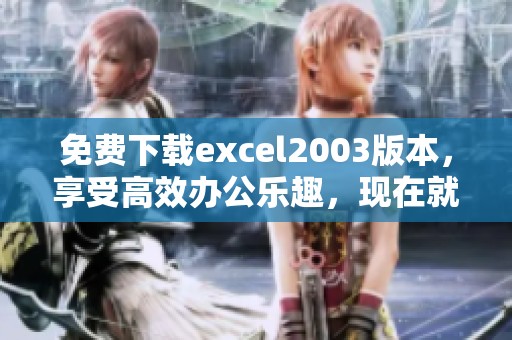 免费下载excel2003版本，享受高效办公乐趣，现在就来获取吧