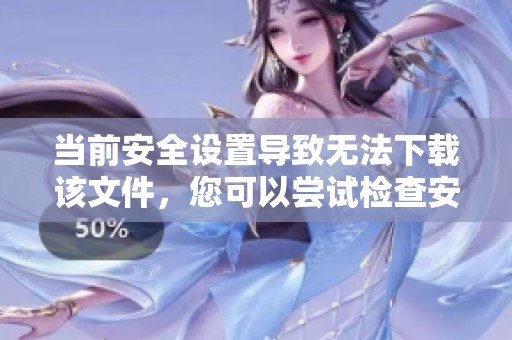 当前安全设置导致无法下载该文件，您可以尝试检查安全设置是否合理。