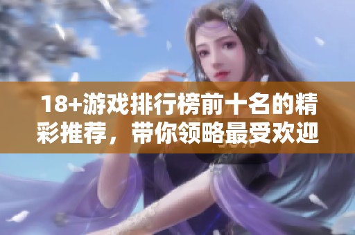 18+游戏排行榜前十名的精彩推荐，带你领略最受欢迎的游戏排行。