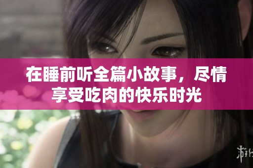 在睡前听全篇小故事，尽情享受吃肉的快乐时光