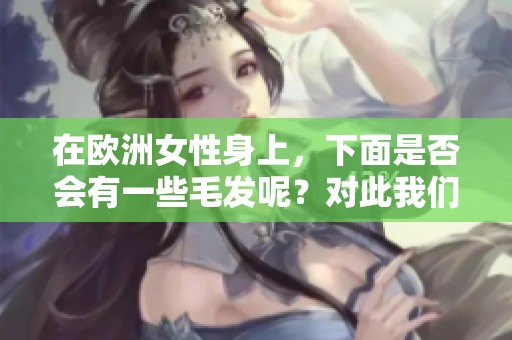 在欧洲女性身上，下面是否会有一些毛发呢？对此我们可以进行探讨。
