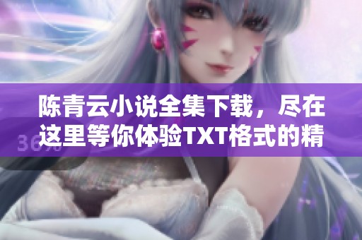 陈青云小说全集下载，尽在这里等你体验TXT格式的精彩内容
