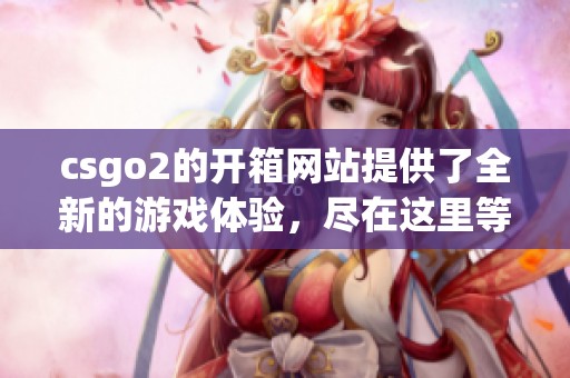 csgo2的开箱网站提供了全新的游戏体验，尽在这里等你来探索！