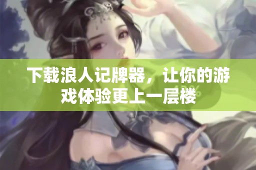 下载浪人记牌器，让你的游戏体验更上一层楼