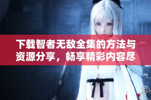 下载智者无敌全集的方法与资源分享，畅享精彩内容尽在其中