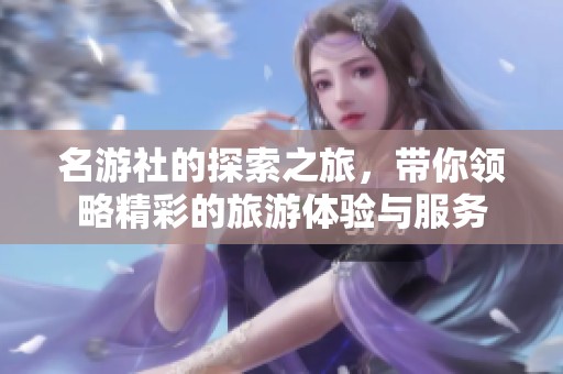 名游社的探索之旅，带你领略精彩的旅游体验与服务