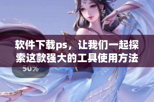 软件下载ps，让我们一起探索这款强大的工具使用方法与技巧