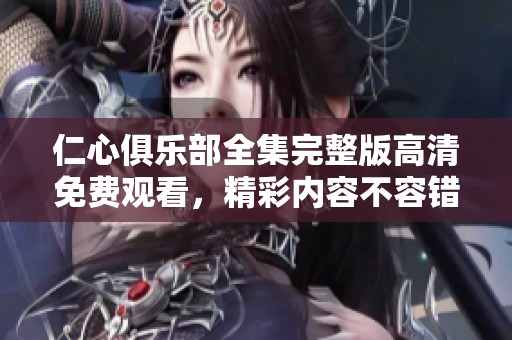 仁心俱乐部全集完整版高清免费观看，精彩内容不容错过！