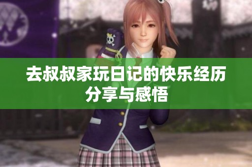 去叔叔家玩日记的快乐经历分享与感悟
