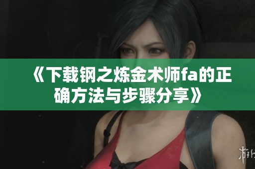 《下载钢之炼金术师fa的正确方法与步骤分享》