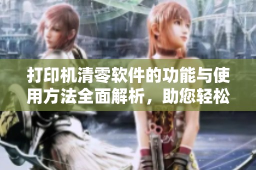 打印机清零软件的功能与使用方法全面解析，助您轻松解决打印机问题