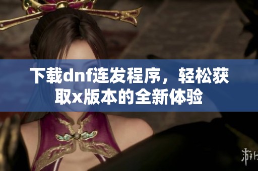 下载dnf连发程序，轻松获取x版本的全新体验