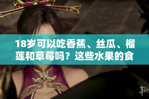 18岁可以吃香蕉、丝瓜、榴莲和草莓吗？这些水果的食用禁忌你了解吗