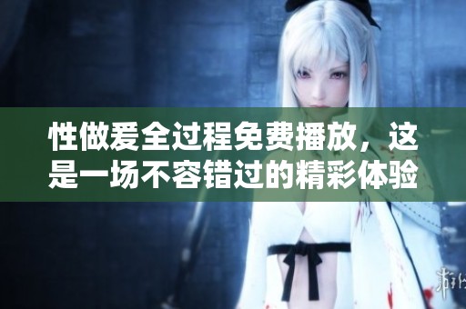 性做爰全过程免费播放，这是一场不容错过的精彩体验！