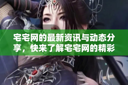 宅宅网的最新资讯与动态分享，快来了解宅宅网的精彩内容吧！