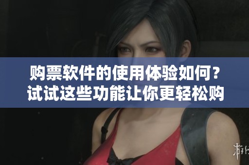 购票软件的使用体验如何？试试这些功能让你更轻松购票