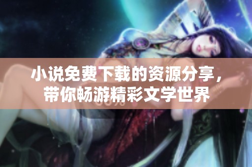 小说免费下载的资源分享，带你畅游精彩文学世界
