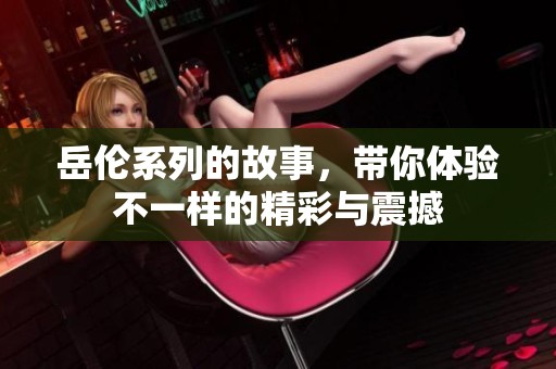 岳伦系列的故事，带你体验不一样的精彩与震撼