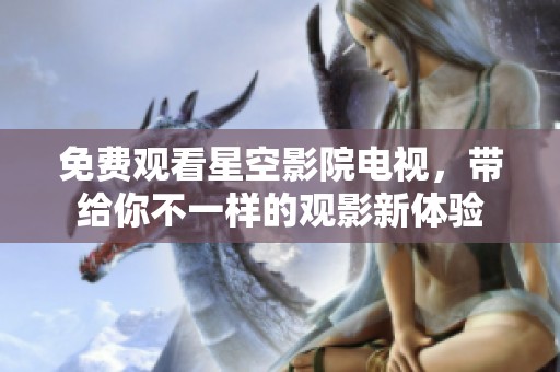 免费观看星空影院电视，带给你不一样的观影新体验