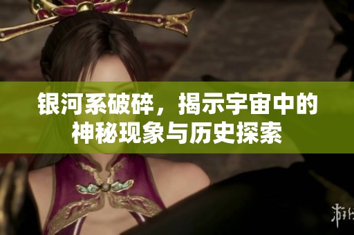 银河系破碎，揭示宇宙中的神秘现象与历史探索