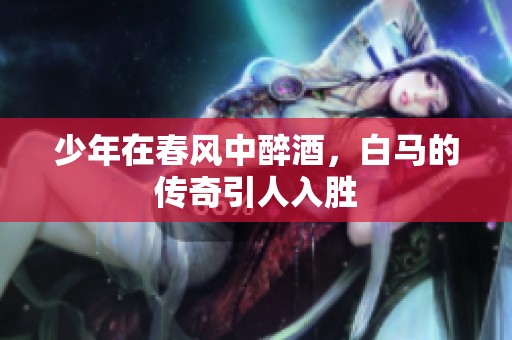 少年在春风中醉酒，白马的传奇引人入胜