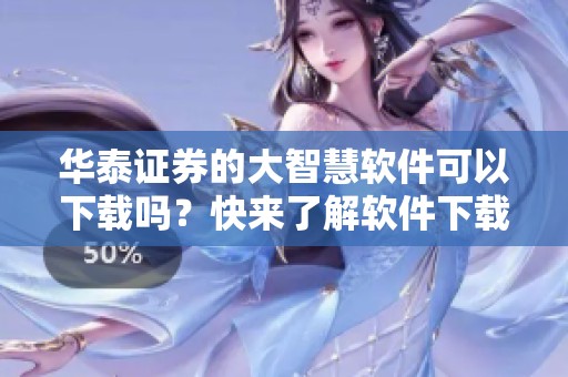 华泰证券的大智慧软件可以下载吗？快来了解软件下载的方法与步骤！