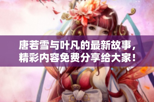 唐若雪与叶凡的最新故事，精彩内容免费分享给大家！