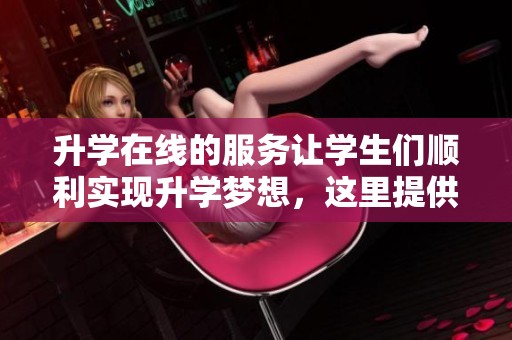 升学在线的服务让学生们顺利实现升学梦想，这里提供了丰富的资源和支持