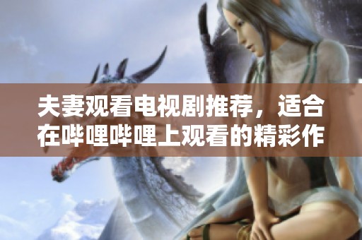 夫妻观看电视剧推荐，适合在哔哩哔哩上观看的精彩作品