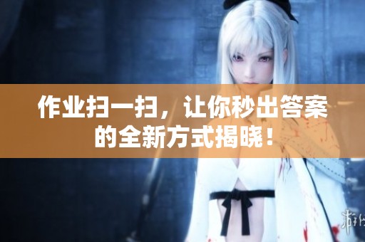 作业扫一扫，让你秒出答案的全新方式揭晓！