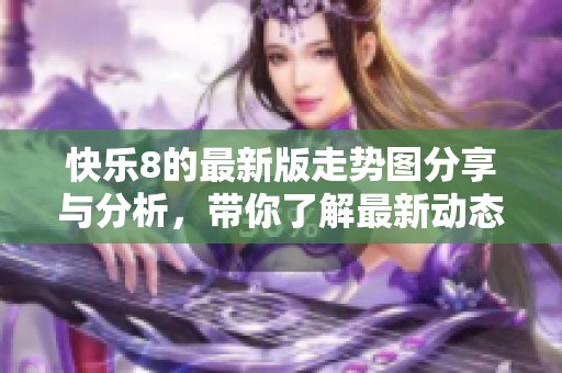 快乐8的最新版走势图分享与分析，带你了解最新动态与趋势
