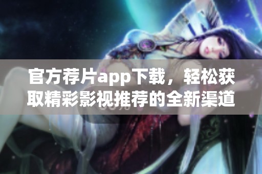 官方荐片app下载，轻松获取精彩影视推荐的全新渠道